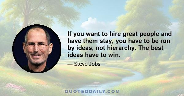 If you want to hire great people and have them stay, you have to be run by ideas, not hierarchy. The best ideas have to win.