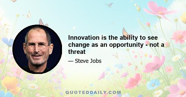 Innovation is the ability to see change as an opportunity - not a threat