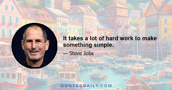 It takes a lot of hard work to make something simple.