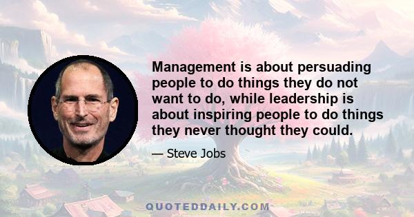 Management is about persuading people to do things they do not want to do, while leadership is about inspiring people to do things they never thought they could.