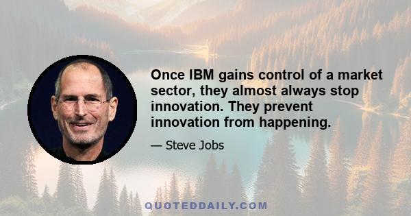 Once IBM gains control of a market sector, they almost always stop innovation. They prevent innovation from happening.