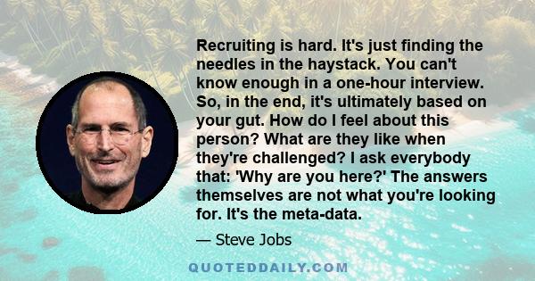 Recruiting is hard. It's just finding the needles in the haystack. You can't know enough in a one-hour interview.