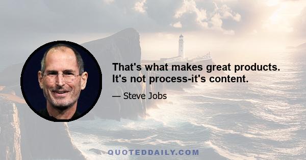 That's what makes great products. It's not process-it's content.