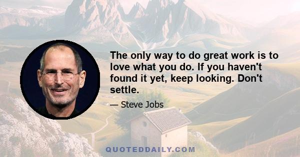 The only way to do great work is to love what you do. If you haven't found it yet, keep looking. Don't settle.