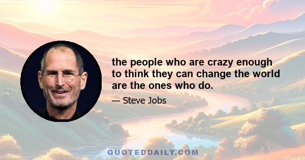 the people who are crazy enough to think they can change the world are the ones who do.