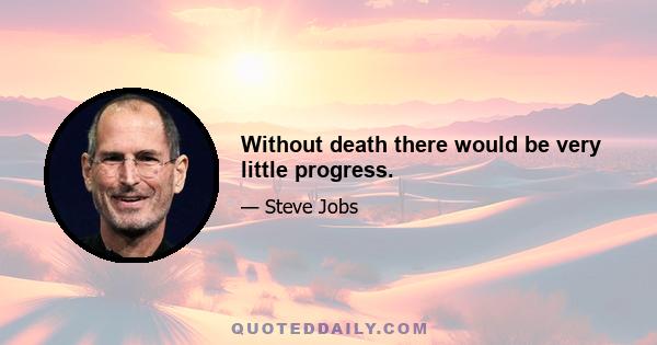 Without death there would be very little progress.