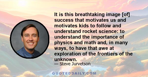It is this breathtaking image [of] success that motivates us and motivates kids to follow and understand rocket science: to understand the importance of physics and math and, in many ways, to have that awe at