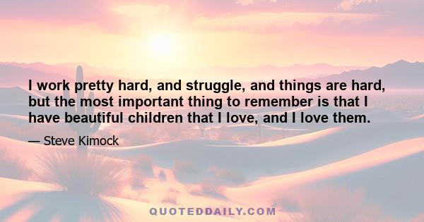 I work pretty hard, and struggle, and things are hard, but the most important thing to remember is that I have beautiful children that I love, and I love them.