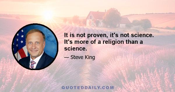 It is not proven, it's not science. It's more of a religion than a science.