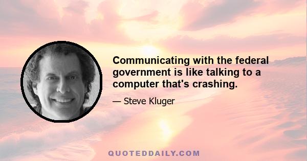 Communicating with the federal government is like talking to a computer that's crashing.