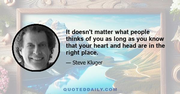 It doesn't matter what people thinks of you as long as you know that your heart and head are in the right place.