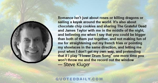 Romance isn't just about roses or killing dragons or sailing a kayak around the world. It's also about chocolate chip cookies and sharing The Grateful Dead and James Taylor with me in the middle of the night, and