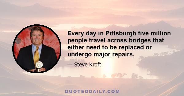 Every day in Pittsburgh five million people travel across bridges that either need to be replaced or undergo major repairs.