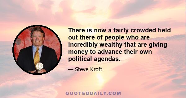 There is now a fairly crowded field out there of people who are incredibly wealthy that are giving money to advance their own political agendas.