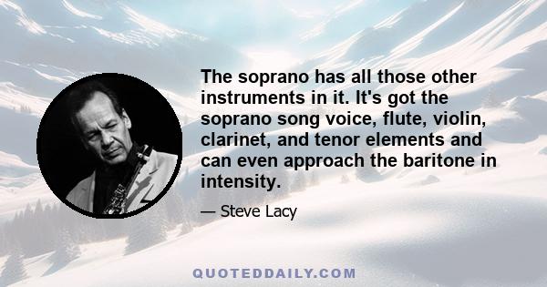 The soprano has all those other instruments in it. It's got the soprano song voice, flute, violin, clarinet, and tenor elements and can even approach the baritone in intensity.