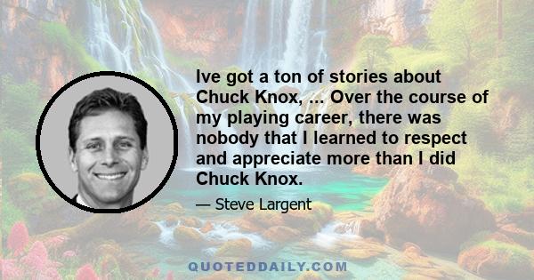 Ive got a ton of stories about Chuck Knox, ... Over the course of my playing career, there was nobody that I learned to respect and appreciate more than I did Chuck Knox.