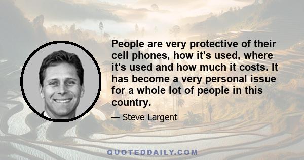 People are very protective of their cell phones, how it's used, where it's used and how much it costs. It has become a very personal issue for a whole lot of people in this country.