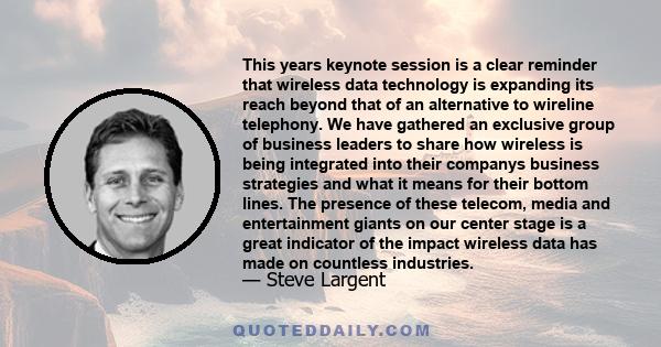 This years keynote session is a clear reminder that wireless data technology is expanding its reach beyond that of an alternative to wireline telephony. We have gathered an exclusive group of business leaders to share