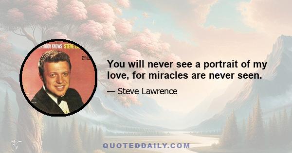 You will never see a portrait of my love, for miracles are never seen.