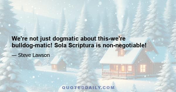 We're not just dogmatic about this-we're bulldog-matic! Sola Scriptura is non-negotiable!