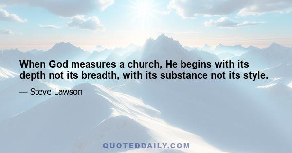 When God measures a church, He begins with its depth not its breadth, with its substance not its style.