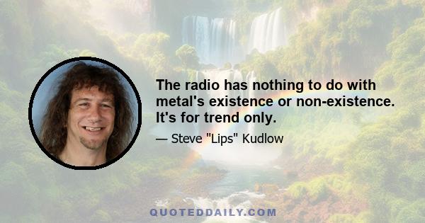 The radio has nothing to do with metal's existence or non-existence. It's for trend only.