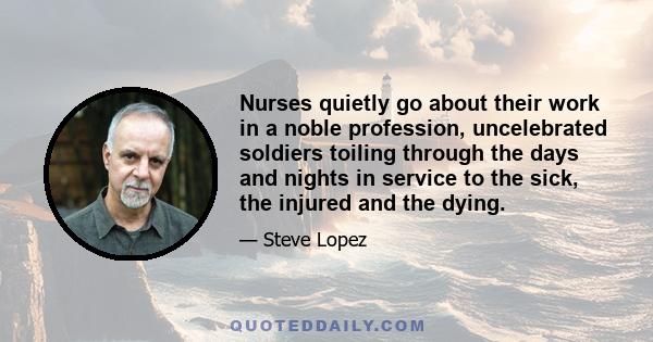 Nurses quietly go about their work in a noble profession, uncelebrated soldiers toiling through the days and nights in service to the sick, the injured and the dying.