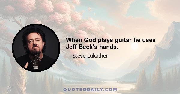 When God plays guitar he uses Jeff Beck's hands.