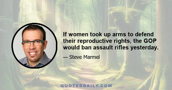 If women took up arms to defend their reproductive rights, the GOP would ban assault rifles yesterday.