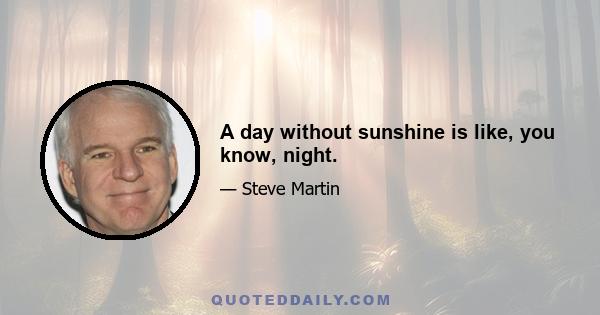 A day without sunshine is like, you know, night.