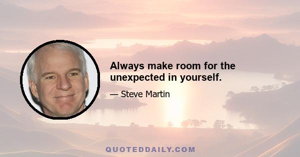 Always make room for the unexpected in yourself.