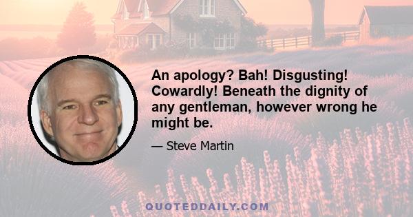 An apology? Bah! Disgusting! Cowardly! Beneath the dignity of any gentleman, however wrong he might be.