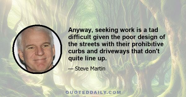 Anyway, seeking work is a tad difficult given the poor design of the streets with their prohibitive curbs and driveways that don't quite line up.