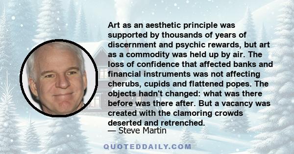 Art as an aesthetic principle was supported by thousands of years of discernment and psychic rewards, but art as a commodity was held up by air. The loss of confidence that affected banks and financial instruments was