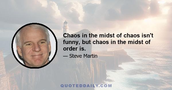 Chaos in the midst of chaos isn't funny, but chaos in the midst of order is.