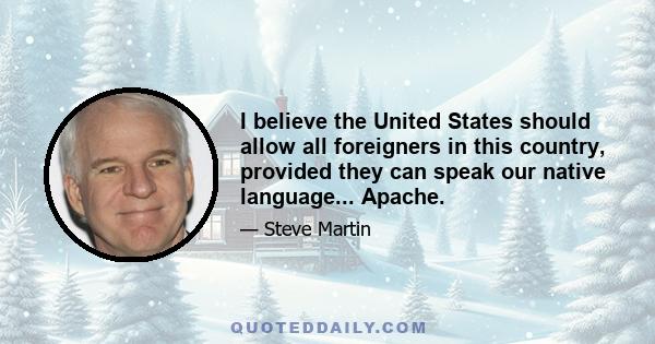 I believe the United States should allow all foreigners in this country, provided they can speak our native language... Apache.