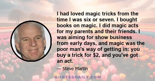 I had loved magic tricks from the time I was six or seven. I bought books on magic. I did magic acts for my parents and their friends. I was aiming for show business from early days, and magic was the poor man's way of