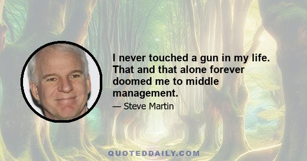 I never touched a gun in my life. That and that alone forever doomed me to middle management.