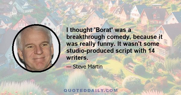 I thought 'Borat' was a breakthrough comedy, because it was really funny. It wasn't some studio-produced script with 14 writers.