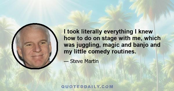 I took literally everything I knew how to do on stage with me, which was juggling, magic and banjo and my little comedy routines.