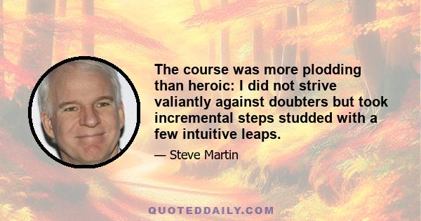 The course was more plodding than heroic: I did not strive valiantly against doubters but took incremental steps studded with a few intuitive leaps.