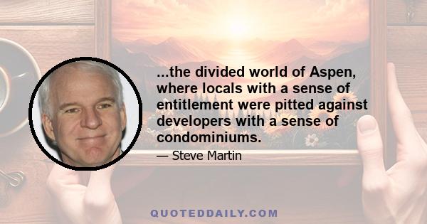 ...the divided world of Aspen, where locals with a sense of entitlement were pitted against developers with a sense of condominiums.