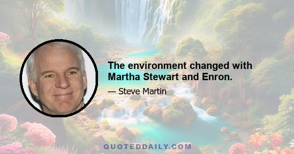 The environment changed with Martha Stewart and Enron.