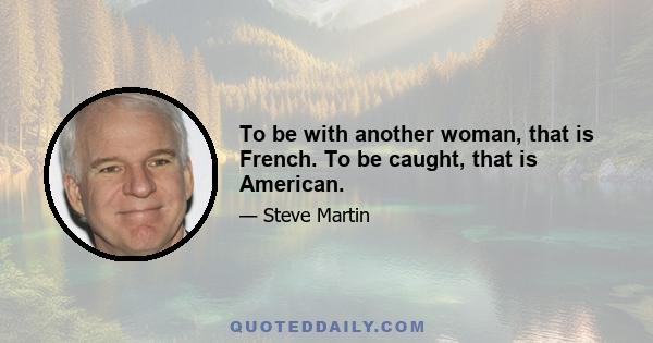 To be with another woman, that is French. To be caught, that is American.