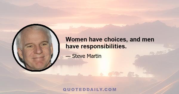 Women have choices, and men have responsibilities.