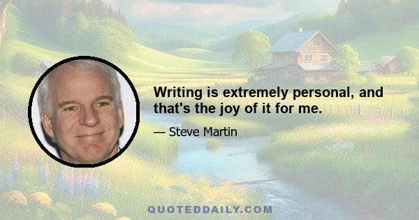 Writing is extremely personal, and that's the joy of it for me.