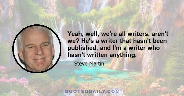 Yeah, well, we're all writers, aren't we? He's a writer that hasn't been published, and I'm a writer who hasn't written anything.