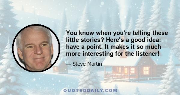 You know when you're telling these little stories? Here's a good idea: have a point. It makes it so much more interesting for the listener!