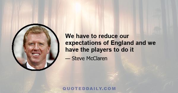 We have to reduce our expectations of England and we have the players to do it