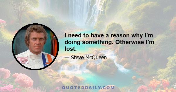 I need to have a reason why I'm doing something. Otherwise I'm lost.